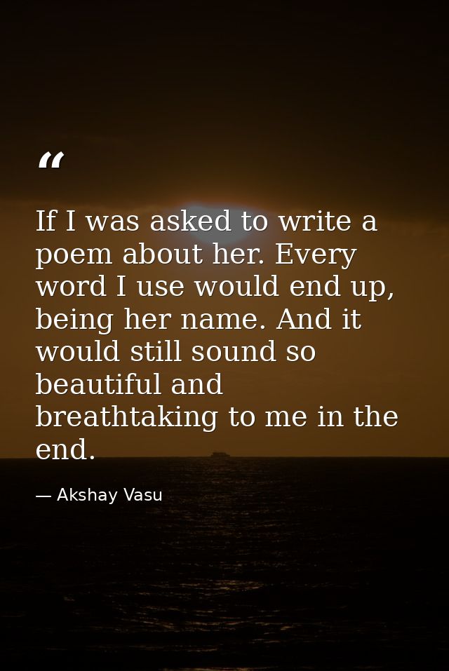 If I was asked to write a poem about her. Every word I use would end up, being her name. And it would still sound so bea — Akshay Vasu