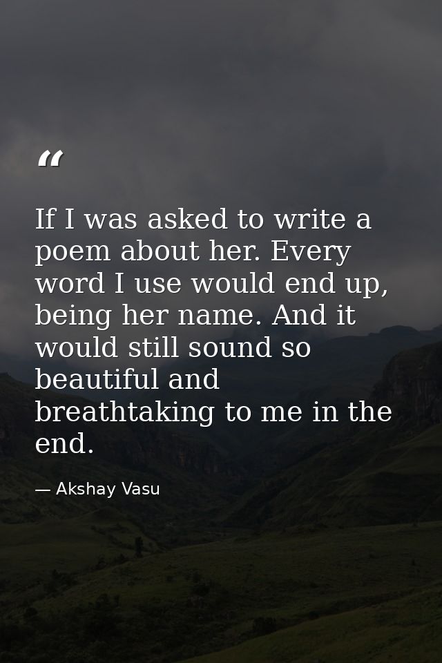 If I was asked to write a poem about her. Every word I use would end up, being her name. And it would still sound so bea — Akshay Vasu
