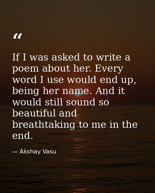 If I was asked to write a poem about her. Every word I use would end up, being her name. And it would still sound so bea — Akshay Vasu