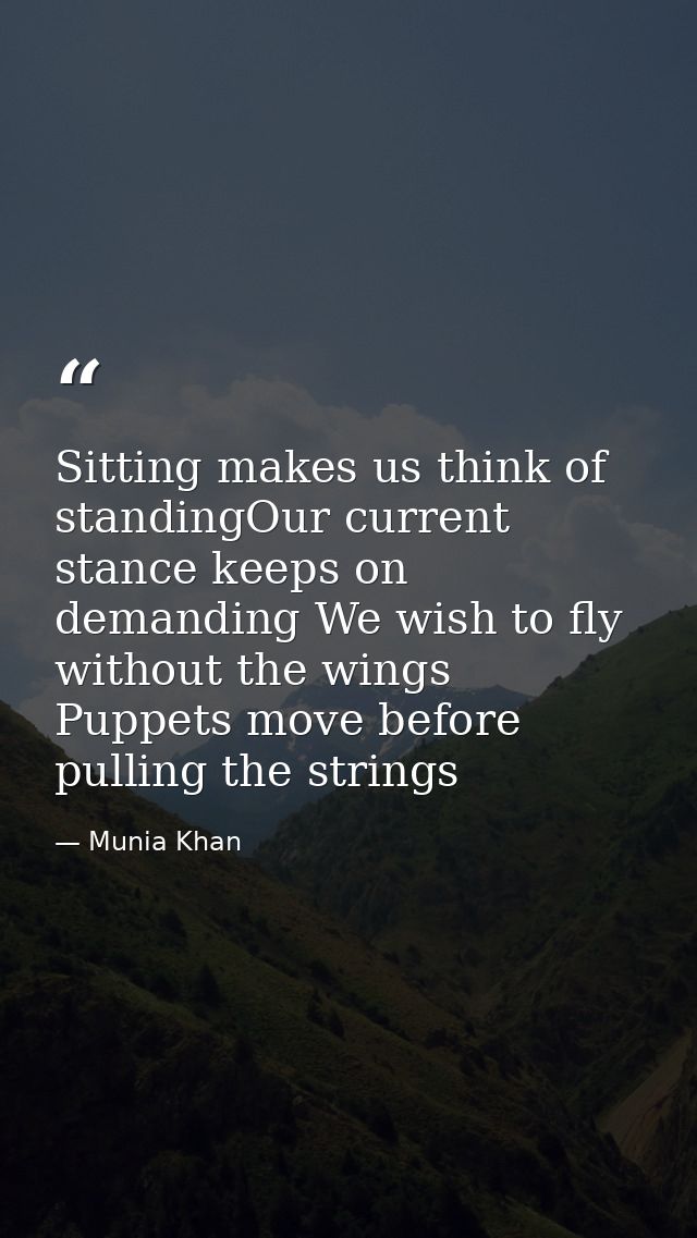 Sitting makes us think of standingOur current stance keeps on demanding We wish to fly without the wings Puppets move be — Munia Khan