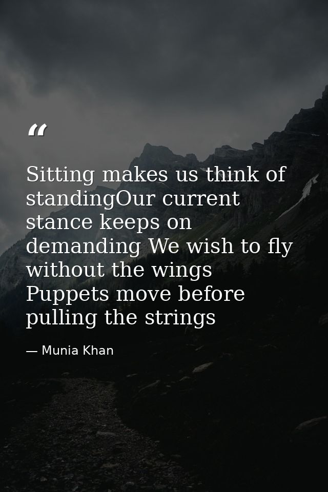 Sitting makes us think of standingOur current stance keeps on demanding We wish to fly without the wings Puppets move be — Munia Khan