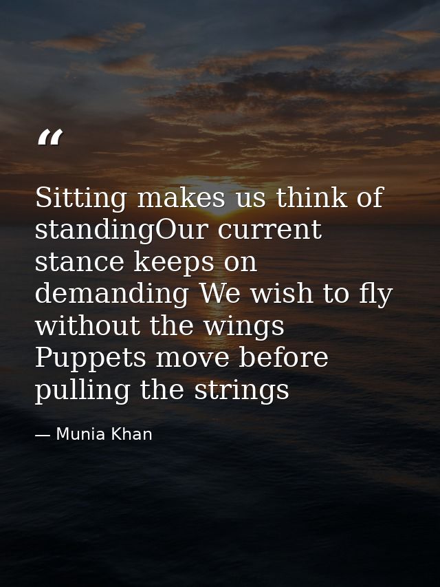 Sitting makes us think of standingOur current stance keeps on demanding We wish to fly without the wings Puppets move be — Munia Khan