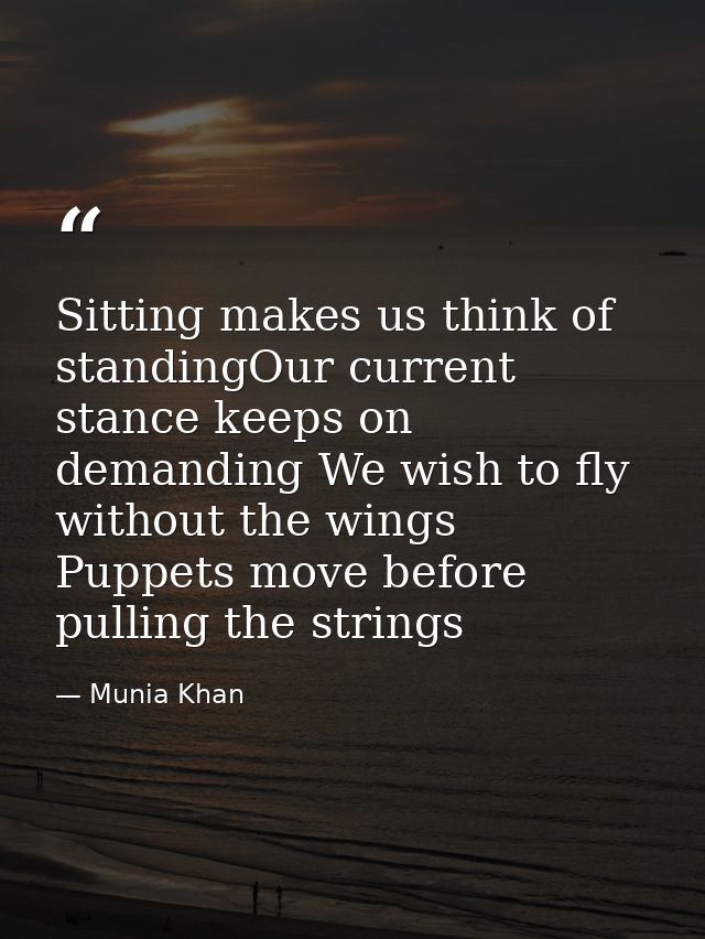 Sitting makes us think of standingOur current stance keeps on demanding We wish to fly without the wings Puppets move be — Munia Khan