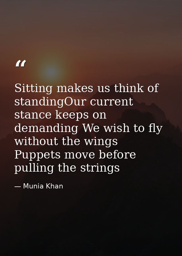 Sitting makes us think of standingOur current stance keeps on demanding We wish to fly without the wings Puppets move be — Munia Khan