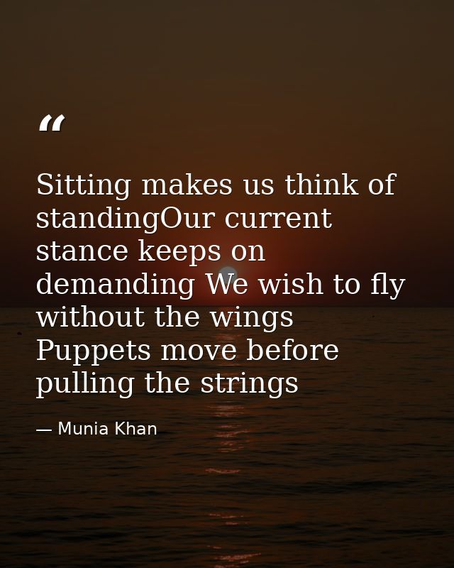 Sitting makes us think of standingOur current stance keeps on demanding We wish to fly without the wings Puppets move be — Munia Khan