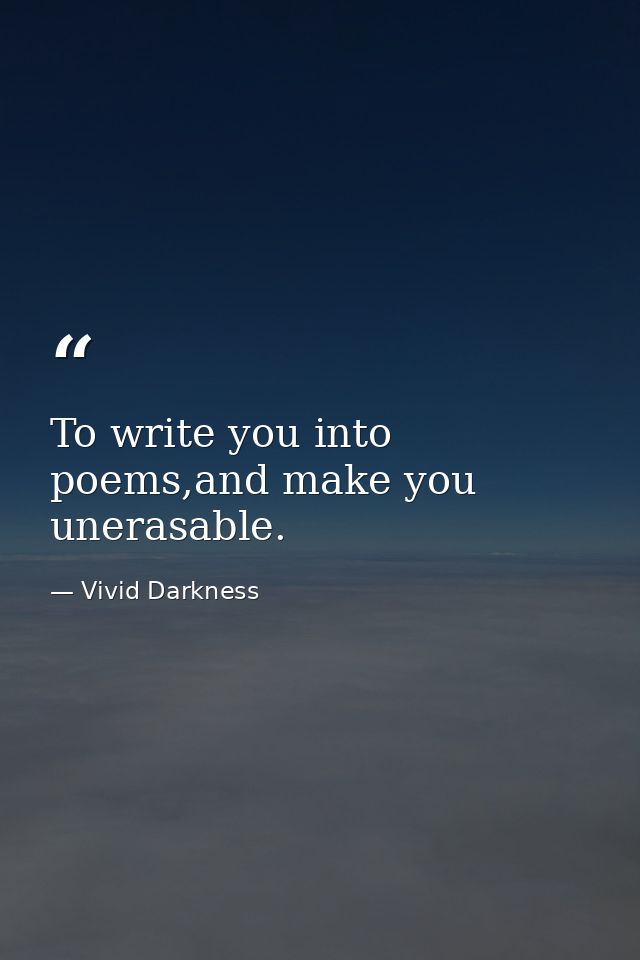 To write you into poems,and make you unerasable. — Vivid Darkness