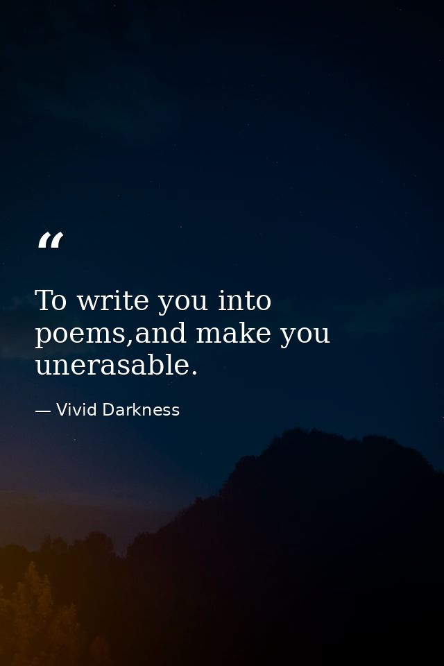 To write you into poems,and make you unerasable. — Vivid Darkness