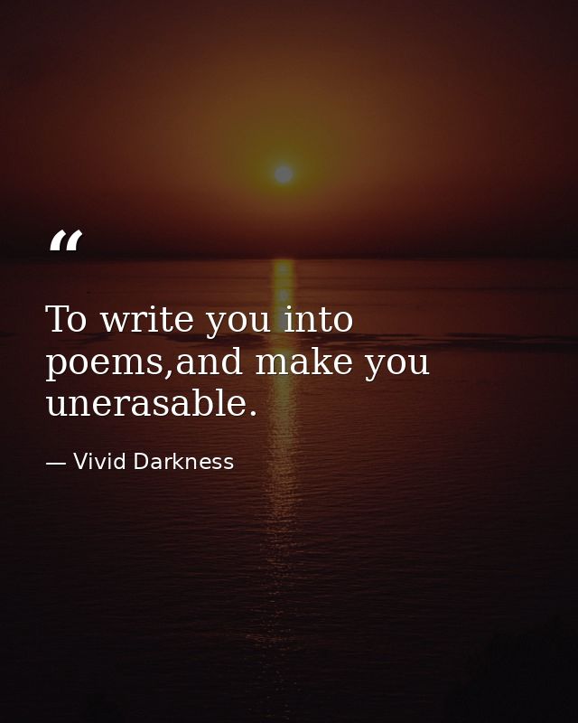 To write you into poems,and make you unerasable. — Vivid Darkness