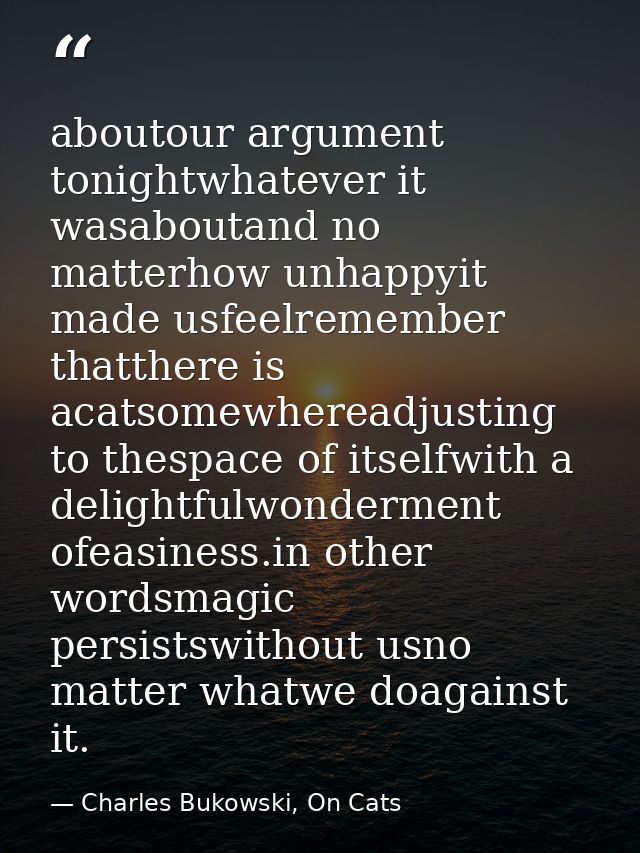 aboutour argument tonightwhatever it wasaboutand no matterhow unhappyit made usfeelremember thatthere is acatsomewheread — Charles Bukowski, On Cats