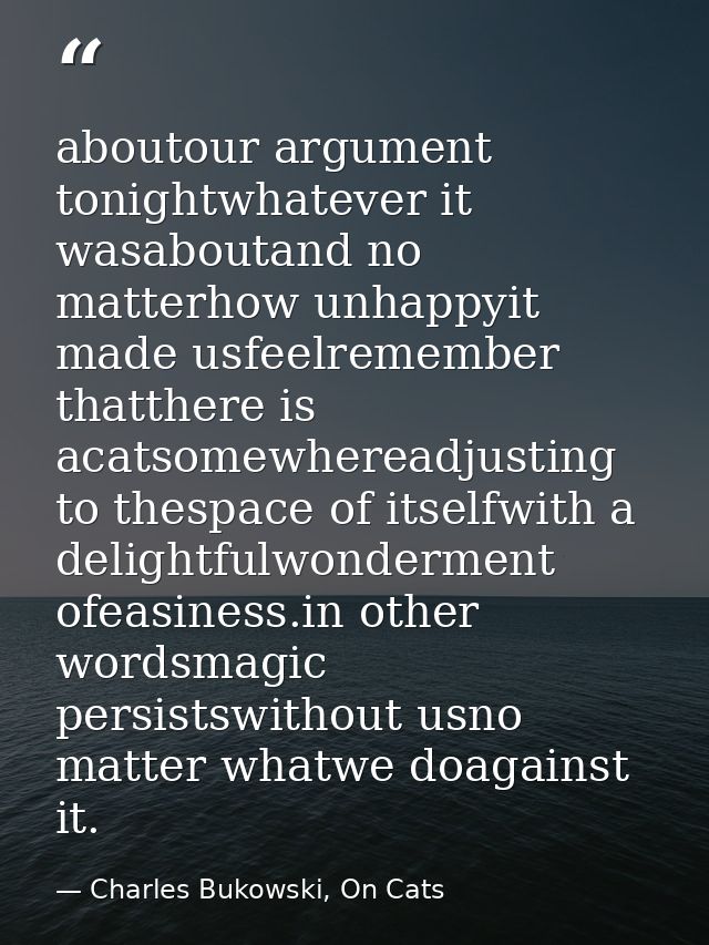 aboutour argument tonightwhatever it wasaboutand no matterhow unhappyit made usfeelremember thatthere is acatsomewheread — Charles Bukowski, On Cats