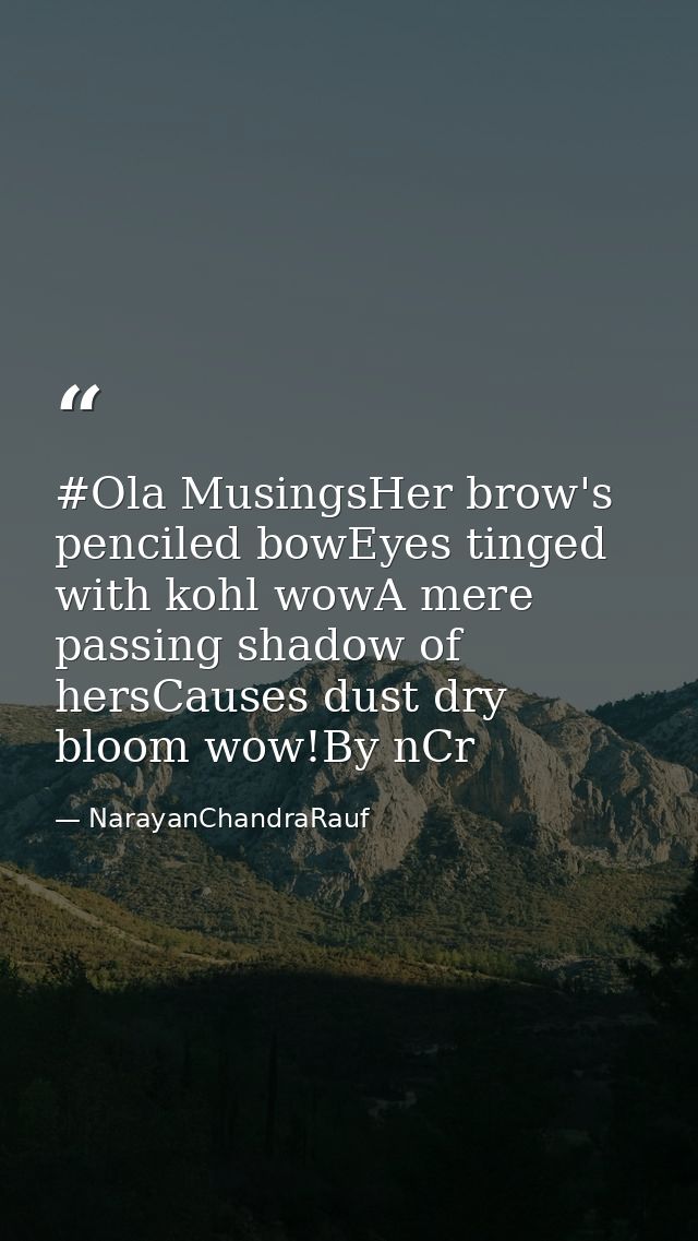 #Ola MusingsHer brow's penciled bowEyes tinged with kohl wowA mere passing shadow of hersCauses dust dry bloom wow!By nC — NarayanChandraRauf