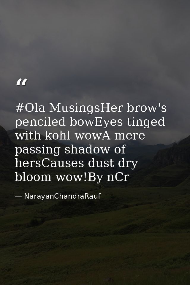 #Ola MusingsHer brow's penciled bowEyes tinged with kohl wowA mere passing shadow of hersCauses dust dry bloom wow!By nC — NarayanChandraRauf