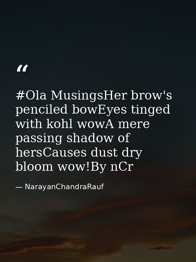 #Ola MusingsHer brow's penciled bowEyes tinged with kohl wowA mere passing shadow of hersCauses dust dry bloom wow!By nC — NarayanChandraRauf