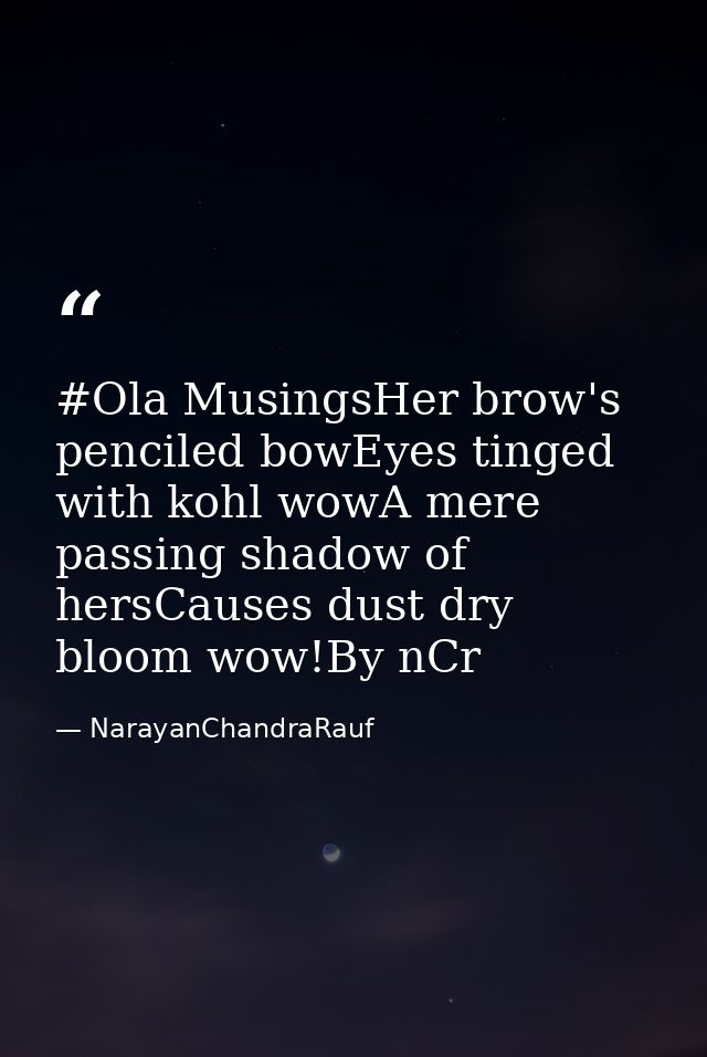 #Ola MusingsHer brow's penciled bowEyes tinged with kohl wowA mere passing shadow of hersCauses dust dry bloom wow!By nC — NarayanChandraRauf