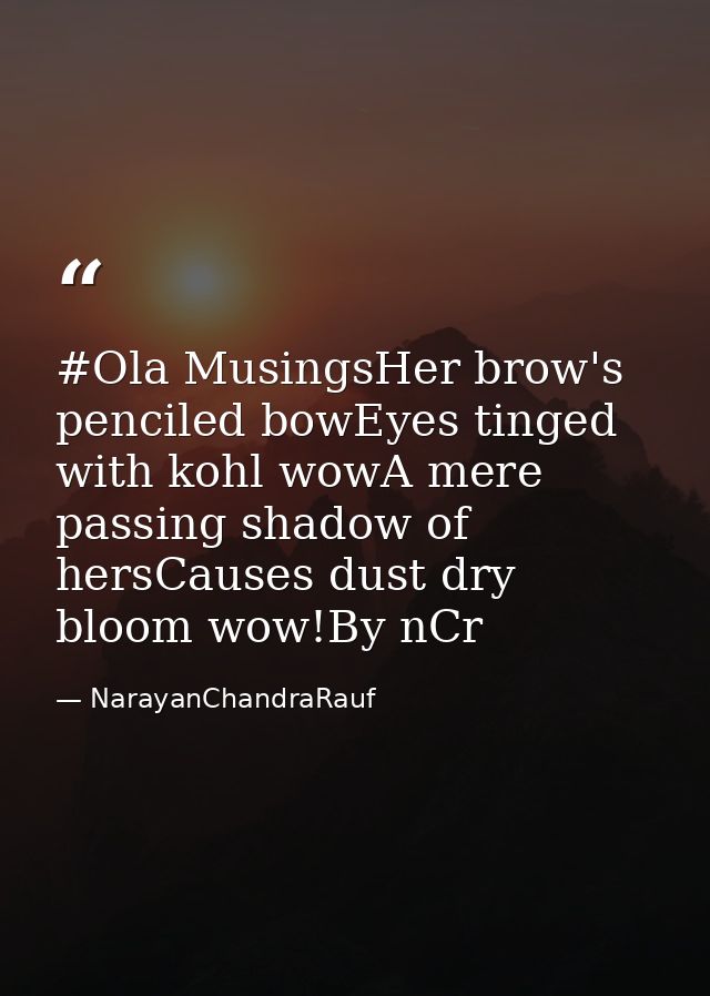 #Ola MusingsHer brow's penciled bowEyes tinged with kohl wowA mere passing shadow of hersCauses dust dry bloom wow!By nC — NarayanChandraRauf
