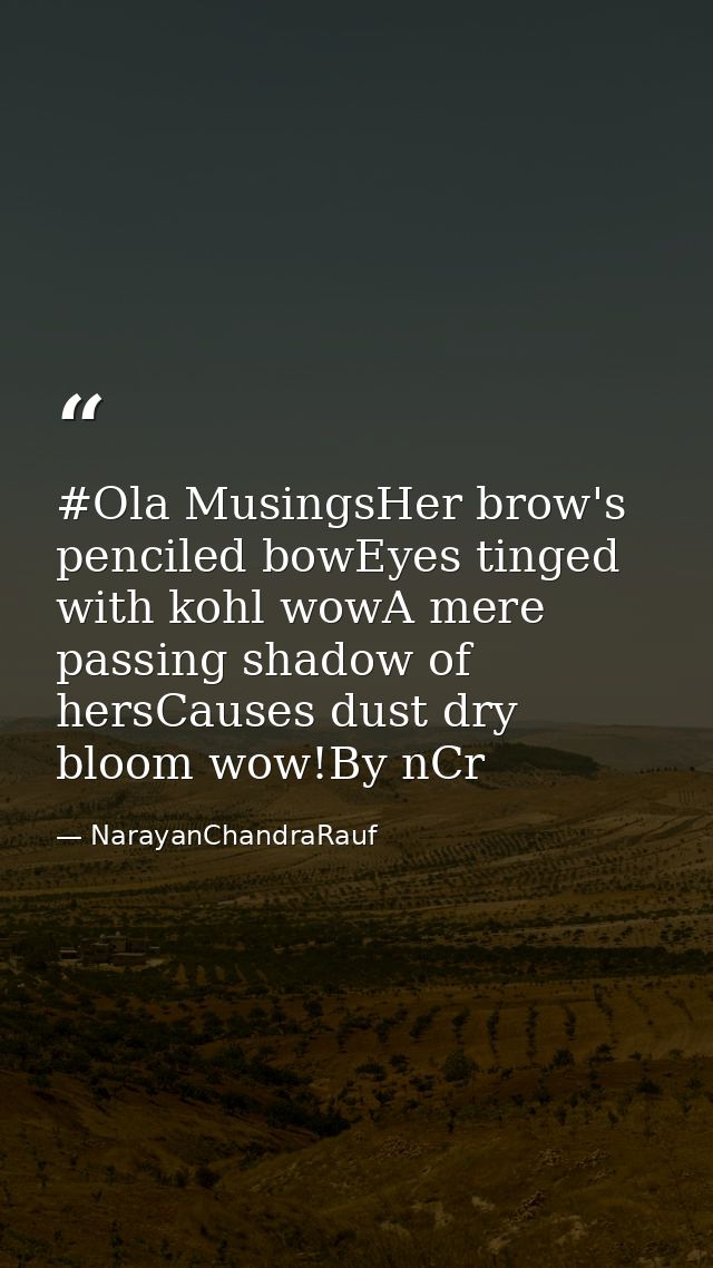 #Ola MusingsHer brow's penciled bowEyes tinged with kohl wowA mere passing shadow of hersCauses dust dry bloom wow!By nC — NarayanChandraRauf