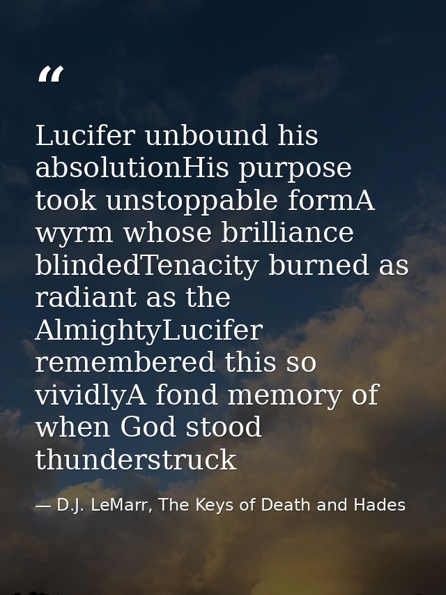 Lucifer unbound his absolutionHis purpose took unstoppable formA wyrm whose brilliance blindedTenacity burned as radiant — D.J. LeMarr, The Keys of Death and Hades