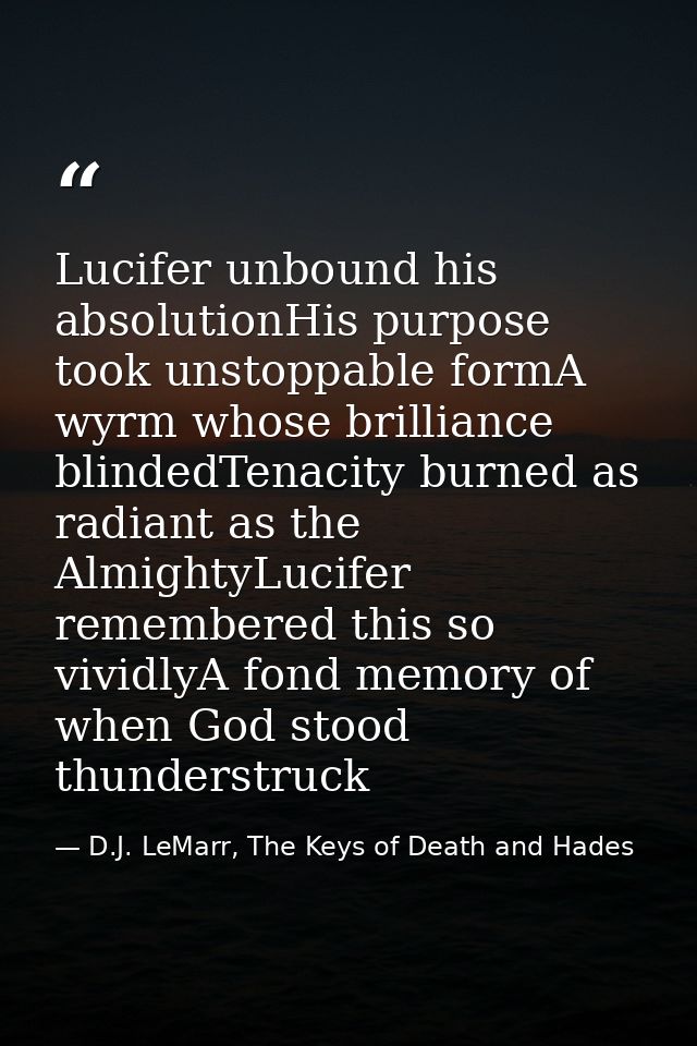 Lucifer unbound his absolutionHis purpose took unstoppable formA wyrm whose brilliance blindedTenacity burned as radiant — D.J. LeMarr, The Keys of Death and Hades