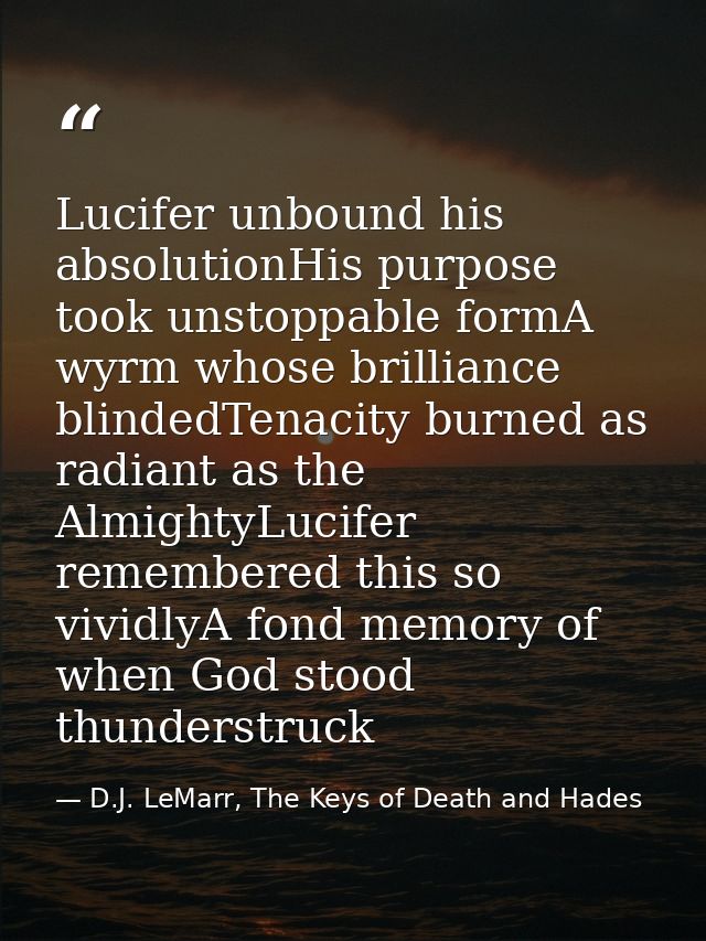 Lucifer unbound his absolutionHis purpose took unstoppable formA wyrm whose brilliance blindedTenacity burned as radiant — D.J. LeMarr, The Keys of Death and Hades