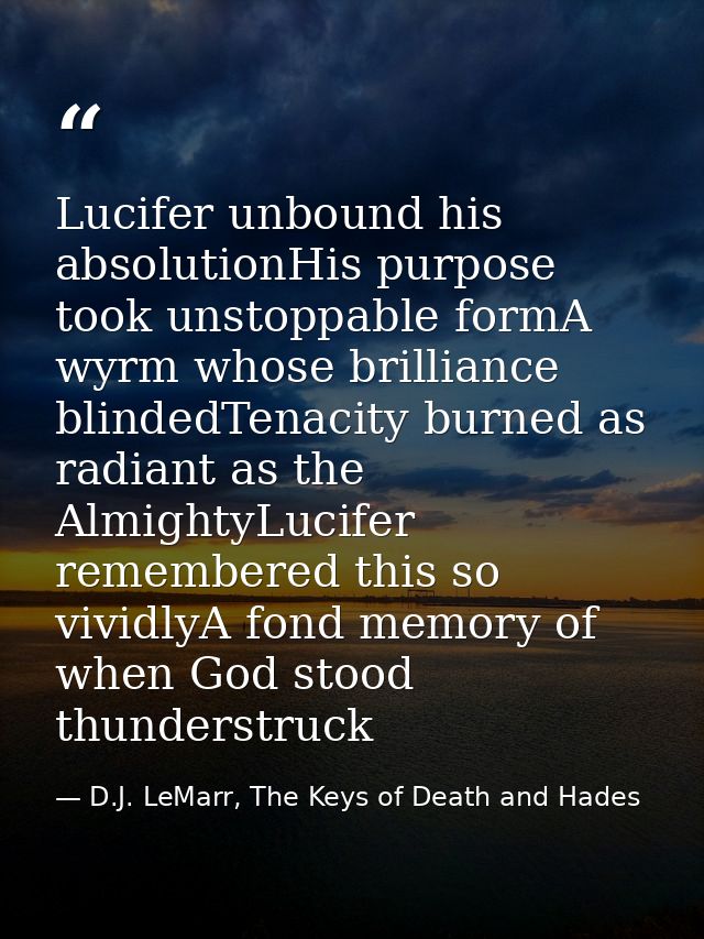 Lucifer unbound his absolutionHis purpose took unstoppable formA wyrm whose brilliance blindedTenacity burned as radiant — D.J. LeMarr, The Keys of Death and Hades
