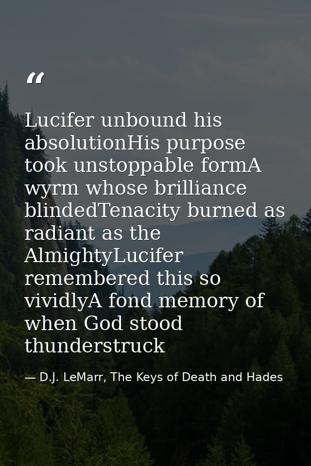 Lucifer unbound his absolutionHis purpose took unstoppable formA wyrm whose brilliance blindedTenacity burned as radiant — D.J. LeMarr, The Keys of Death and Hades