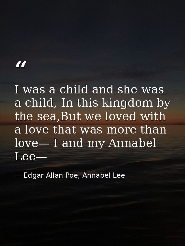 I was a child and she was a child, In this kingdom by the sea,But we loved with a love that was more than love— I and my — Edgar Allan Poe, Annabel Lee