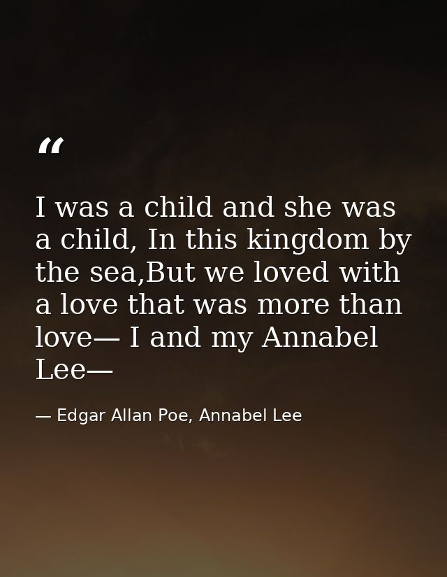 I was a child and she was a child, In this kingdom by the sea,But we loved with a love that was more than love— I and my — Edgar Allan Poe, Annabel Lee