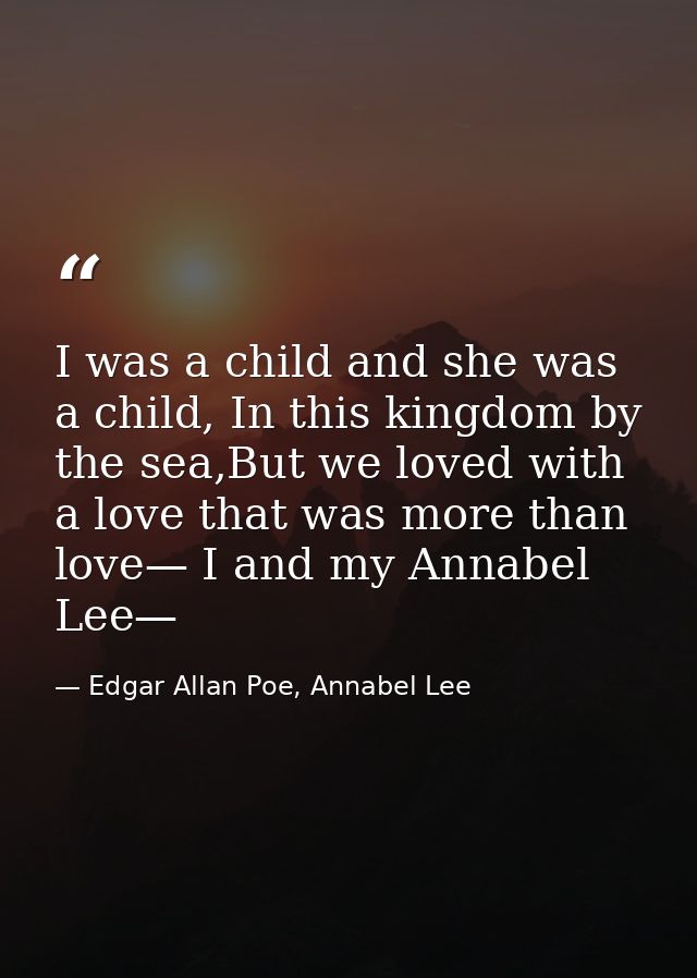 I was a child and she was a child, In this kingdom by the sea,But we loved with a love that was more than love— I and my — Edgar Allan Poe, Annabel Lee
