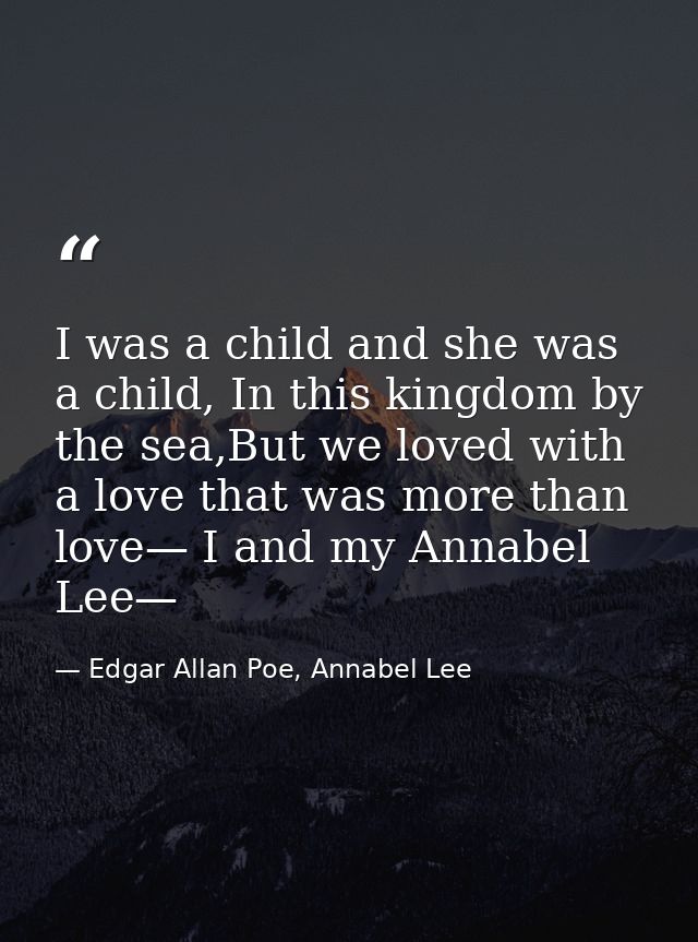 I was a child and she was a child, In this kingdom by the sea,But we loved with a love that was more than love— I and my — Edgar Allan Poe, Annabel Lee