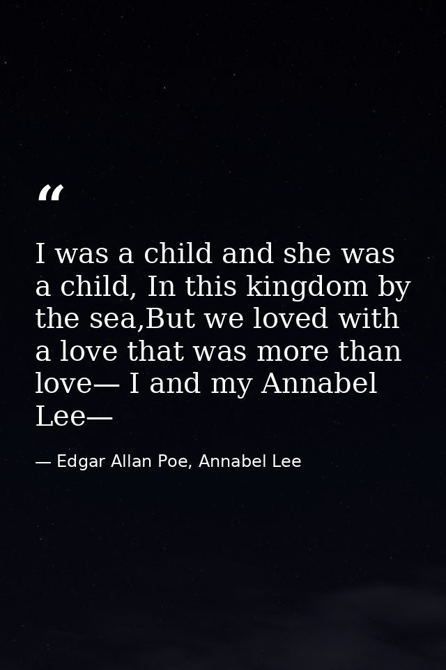 I was a child and she was a child, In this kingdom by the sea,But we loved with a love that was more than love— I and my — Edgar Allan Poe, Annabel Lee