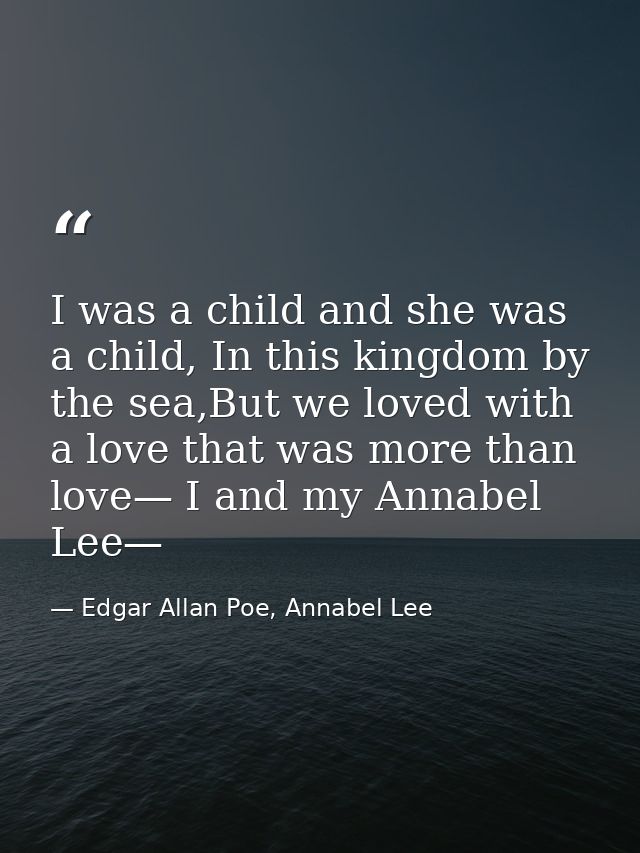 I was a child and she was a child, In this kingdom by the sea,But we loved with a love that was more than love— I and my — Edgar Allan Poe, Annabel Lee
