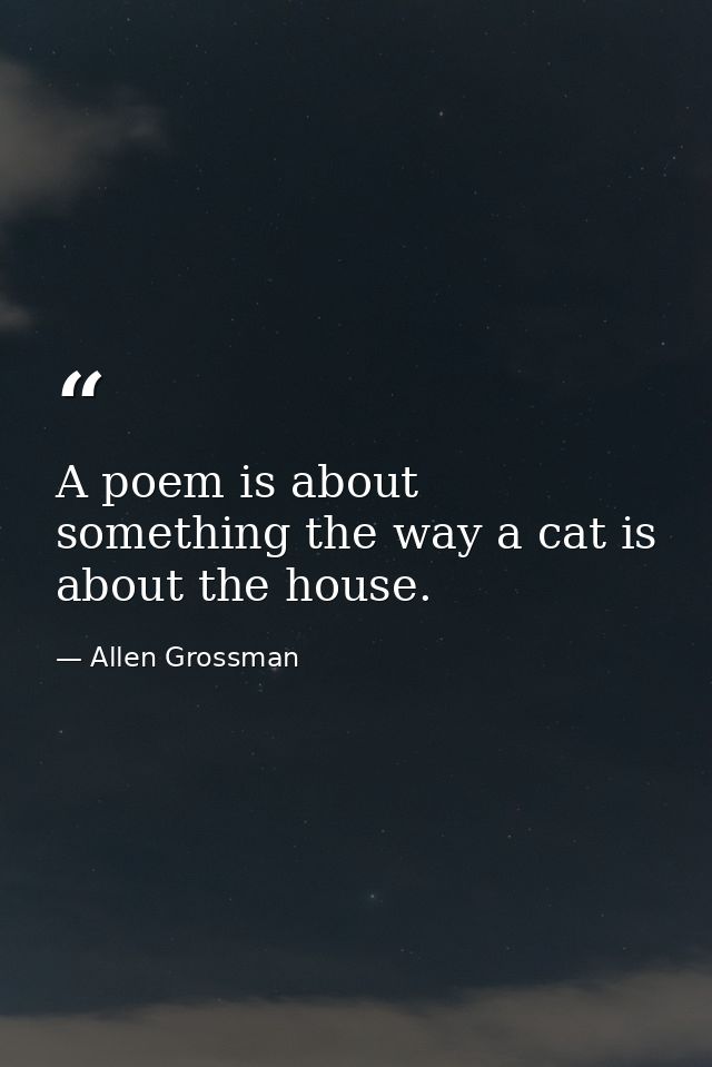 A poem is about something the way a cat is about the house. — Allen Grossman