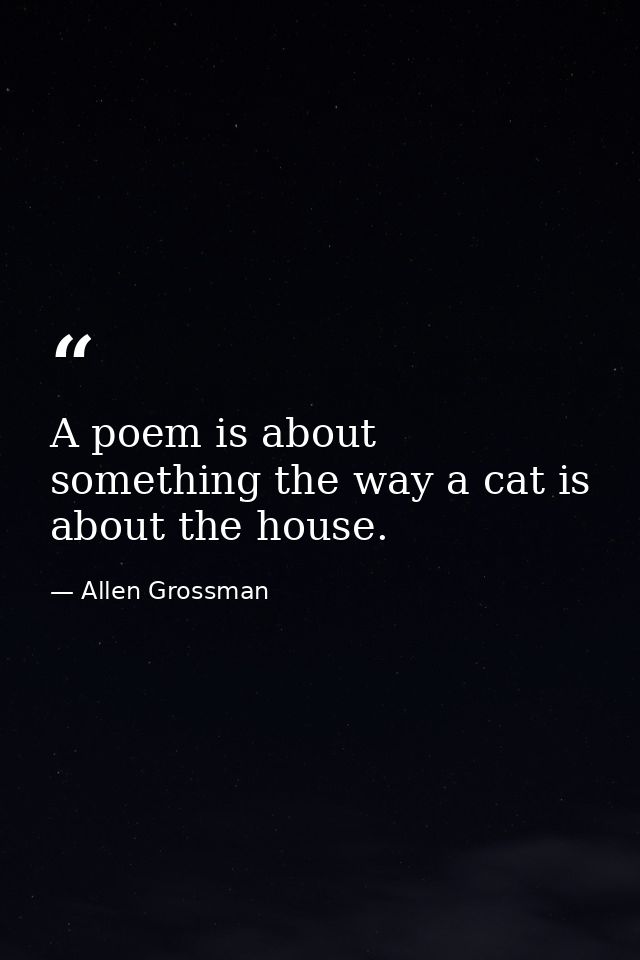 A poem is about something the way a cat is about the house. — Allen Grossman