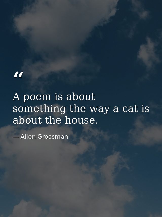 A poem is about something the way a cat is about the house. — Allen Grossman