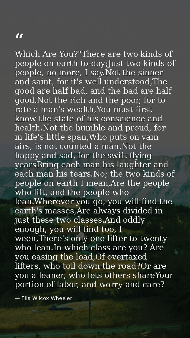 Which Are You?"There are two kinds of people on earth to-day;Just two kinds of people, no more, I say.Not the sinner and — Ella Wilcox Wheeler