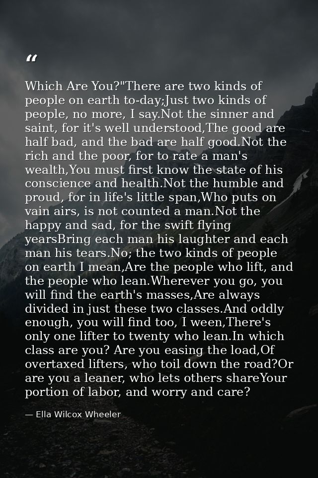 Which Are You?"There are two kinds of people on earth to-day;Just two kinds of people, no more, I say.Not the sinner and — Ella Wilcox Wheeler