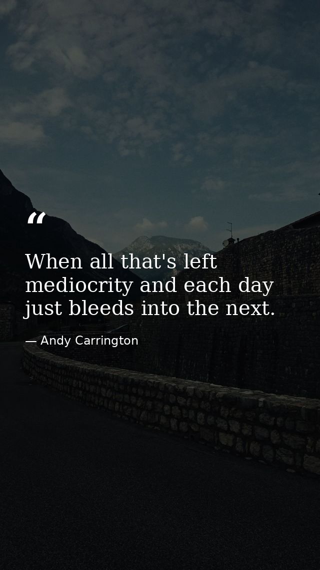 When all that's left mediocrity and each day just bleeds into the next. — Andy Carrington