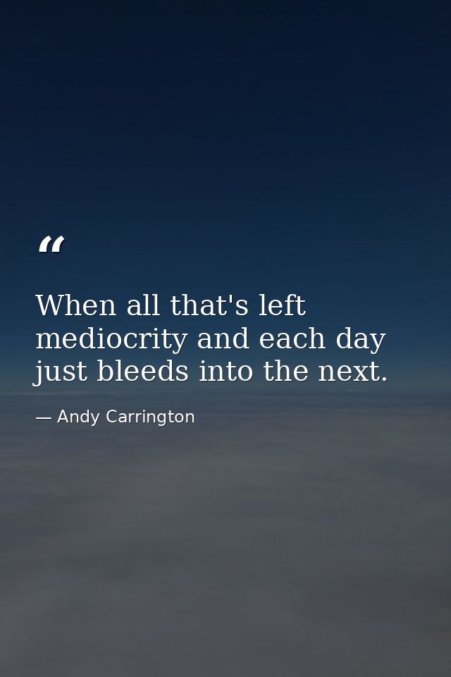 When all that's left mediocrity and each day just bleeds into the next. — Andy Carrington