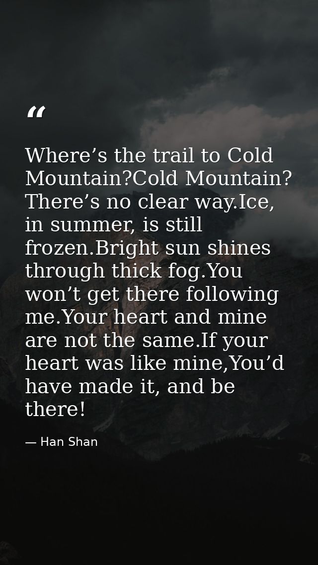 Where’s the trail to Cold Mountain?Cold Mountain? There’s no clear way.Ice, in summer, is still frozen.Bright sun shines — Han Shan