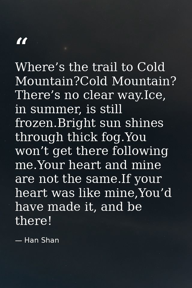 Where’s the trail to Cold Mountain?Cold Mountain? There’s no clear way.Ice, in summer, is still frozen.Bright sun shines — Han Shan