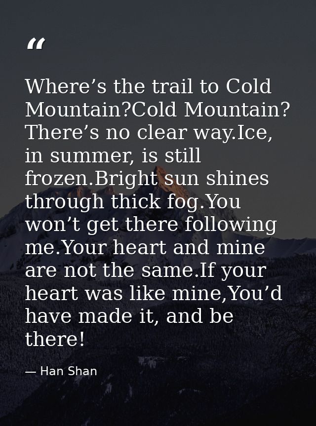 Where’s the trail to Cold Mountain?Cold Mountain? There’s no clear way.Ice, in summer, is still frozen.Bright sun shines — Han Shan