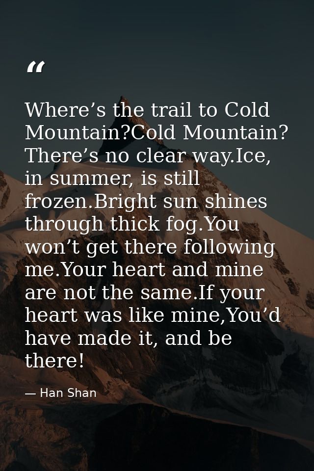Where’s the trail to Cold Mountain?Cold Mountain? There’s no clear way.Ice, in summer, is still frozen.Bright sun shines — Han Shan