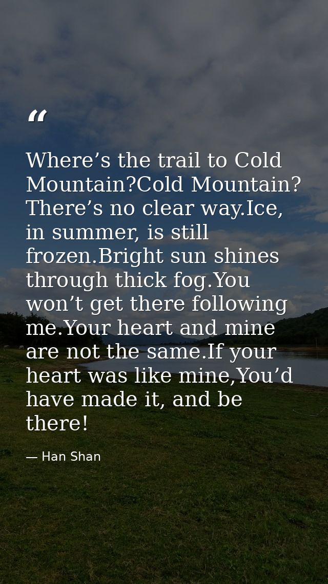 Where’s the trail to Cold Mountain?Cold Mountain? There’s no clear way.Ice, in summer, is still frozen.Bright sun shines — Han Shan