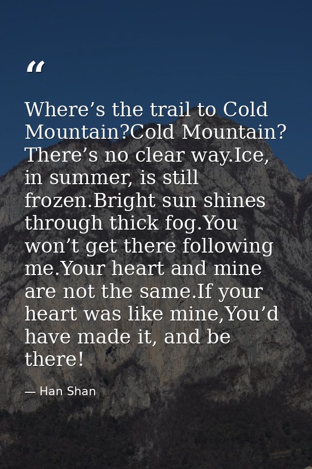 Where’s the trail to Cold Mountain?Cold Mountain? There’s no clear way.Ice, in summer, is still frozen.Bright sun shines — Han Shan