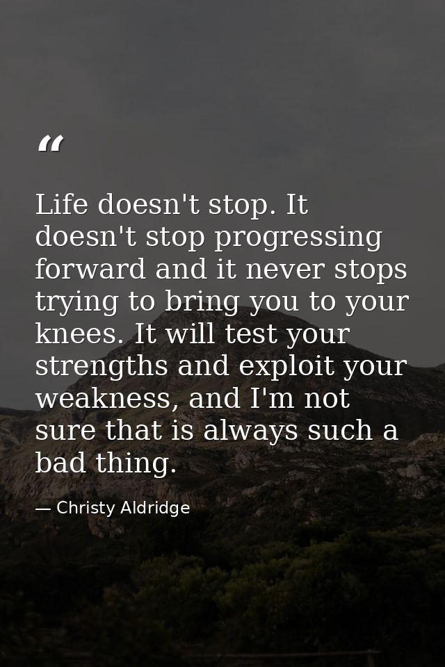 Life doesn't stop. It doesn't stop progressing forward and it never stops trying to bring you to your knees. It will tes — Christy Aldridge