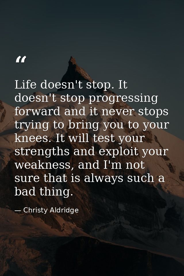 Life doesn't stop. It doesn't stop progressing forward and it never stops trying to bring you to your knees. It will tes — Christy Aldridge