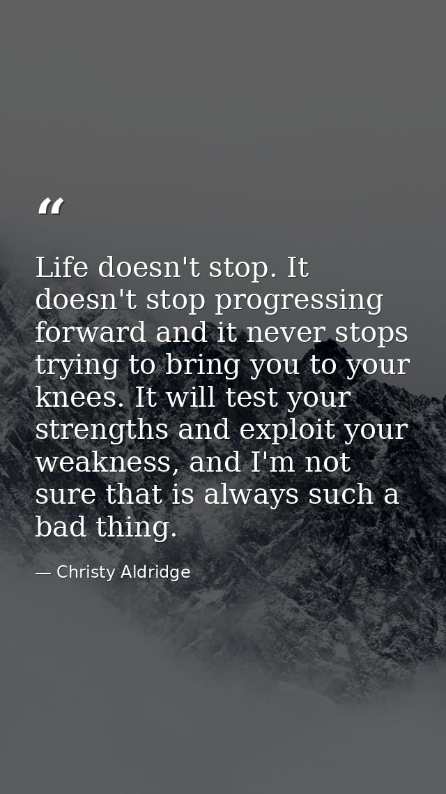 Life doesn't stop. It doesn't stop progressing forward and it never stops trying to bring you to your knees. It will tes — Christy Aldridge