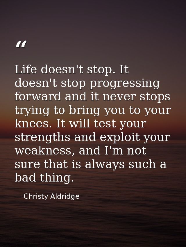 Life doesn't stop. It doesn't stop progressing forward and it never stops trying to bring you to your knees. It will tes — Christy Aldridge