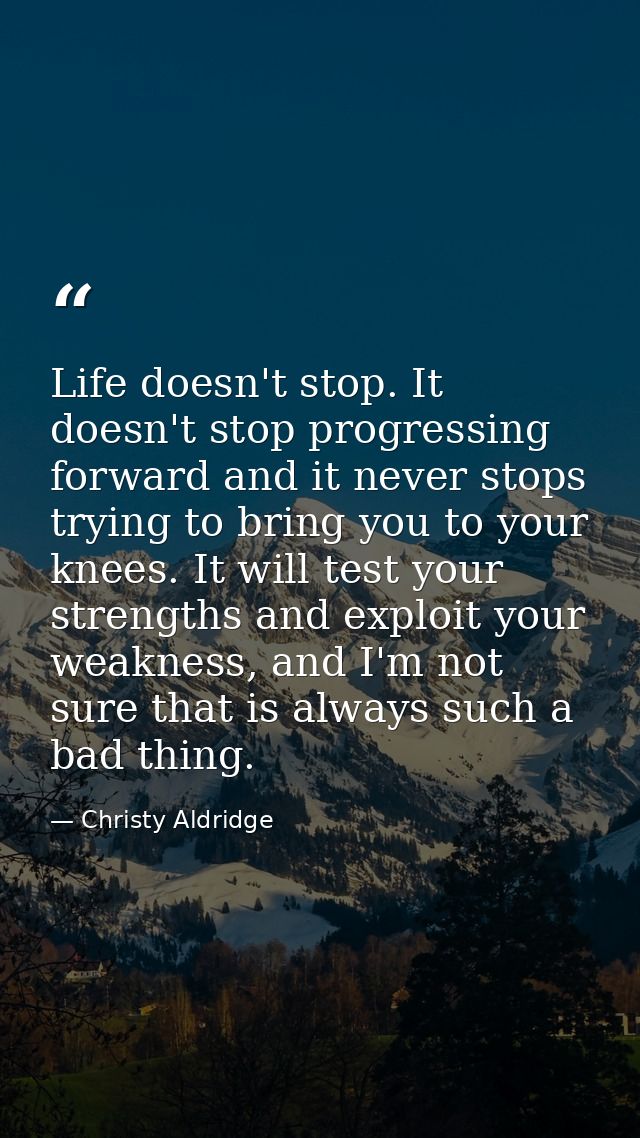 Life doesn't stop. It doesn't stop progressing forward and it never stops trying to bring you to your knees. It will tes — Christy Aldridge