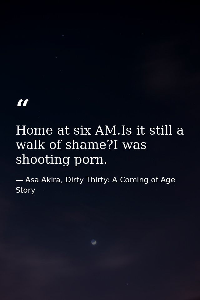 Home at six AM.Is it still a walk of shame?I was shooting porn. — Asa Akira, Dirty Thirty: A Coming of Age Story